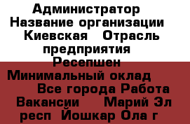 Администратор › Название организации ­ Киевская › Отрасль предприятия ­ Ресепшен › Минимальный оклад ­ 25 000 - Все города Работа » Вакансии   . Марий Эл респ.,Йошкар-Ола г.